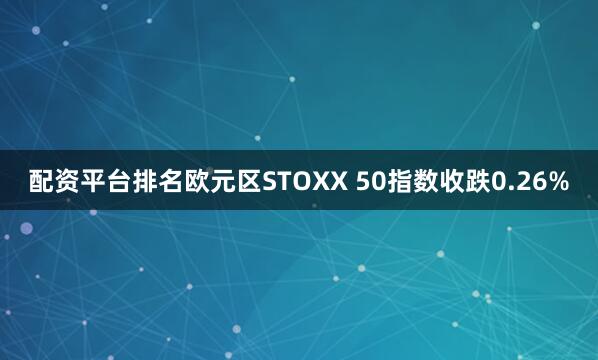 配资平台排名欧元区STOXX 50指数收跌0.26%