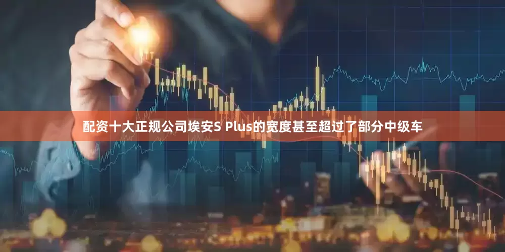 配资十大正规公司埃安S Plus的宽度甚至超过了部分中级车
