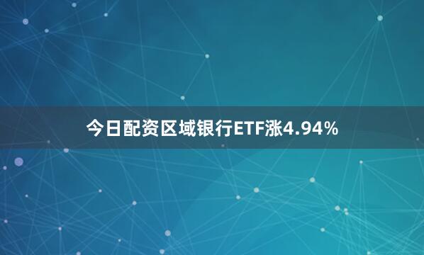 今日配资区域银行ETF涨4.94%