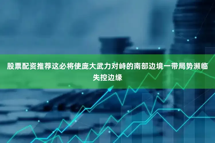 股票配资推荐这必将使庞大武力对峙的南部边境一带局势濒临失控边缘
