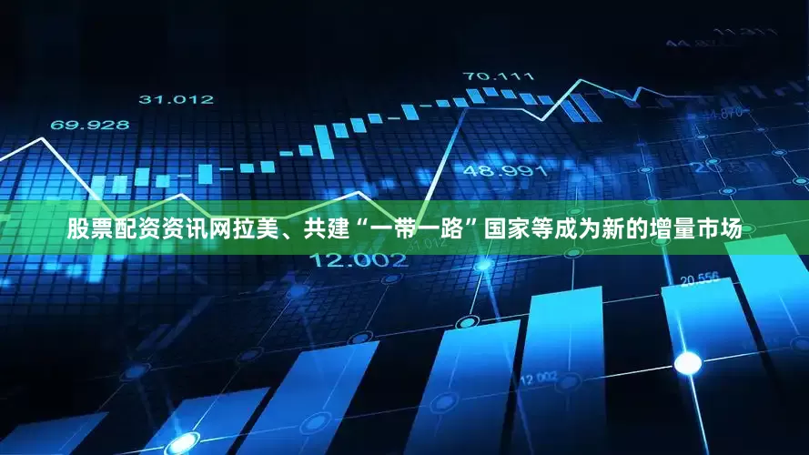 股票配资资讯网拉美、共建“一带一路”国家等成为新的增量市场