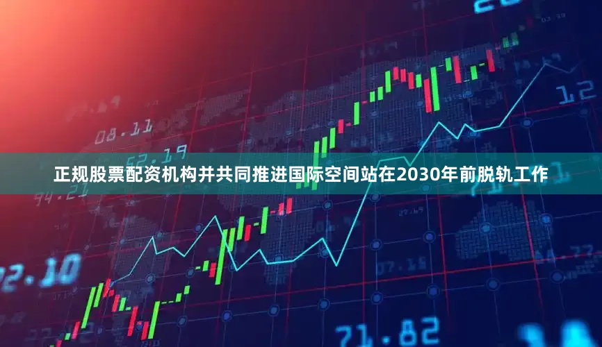 正规股票配资机构并共同推进国际空间站在2030年前脱轨工作