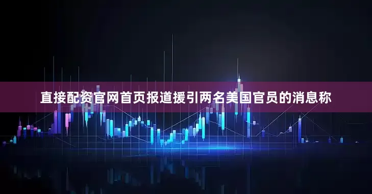 直接配资官网首页报道援引两名美国官员的消息称