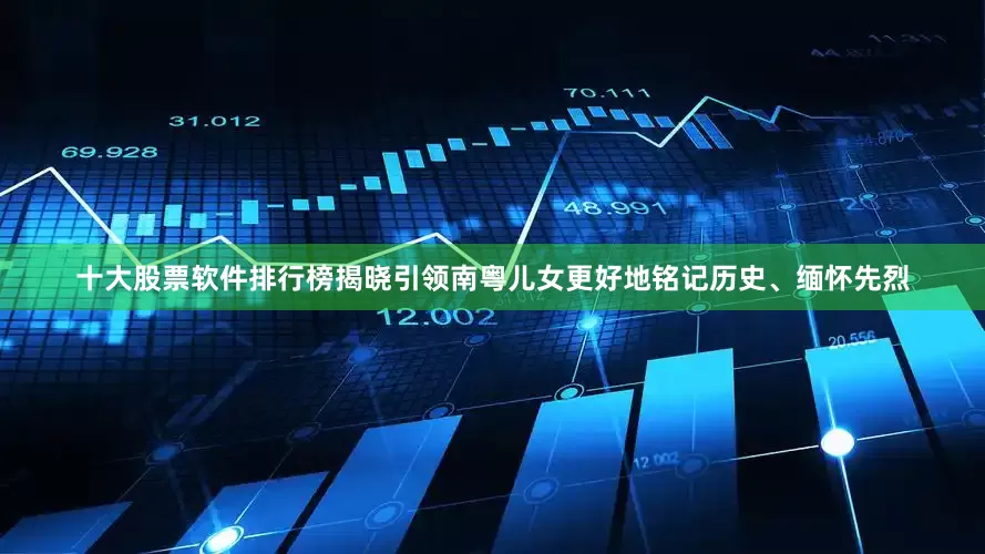 十大股票软件排行榜揭晓引领南粤儿女更好地铭记历史、缅怀先烈