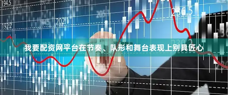我要配资网平台在节奏、队形和舞台表现上别具匠心