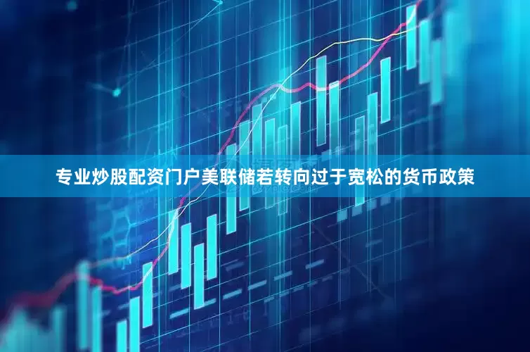 专业炒股配资门户美联储若转向过于宽松的货币政策