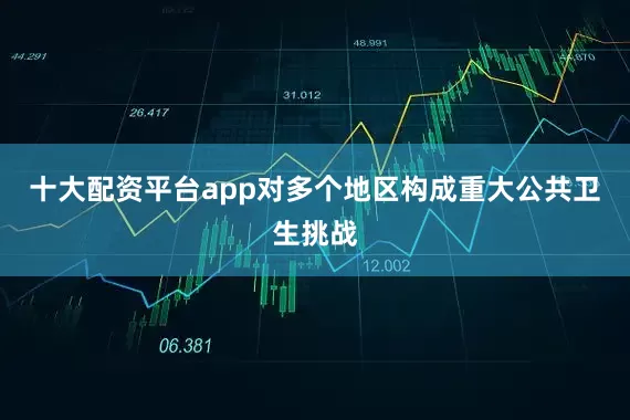 十大配资平台app对多个地区构成重大公共卫生挑战