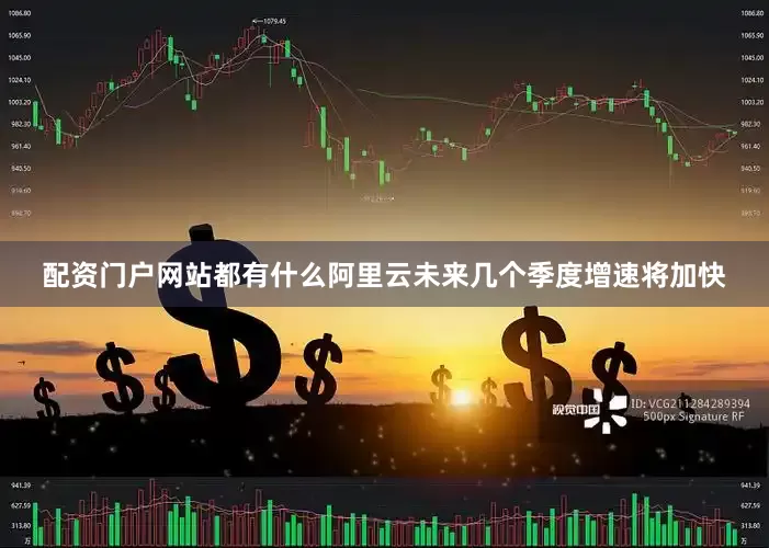 配资门户网站都有什么阿里云未来几个季度增速将加快