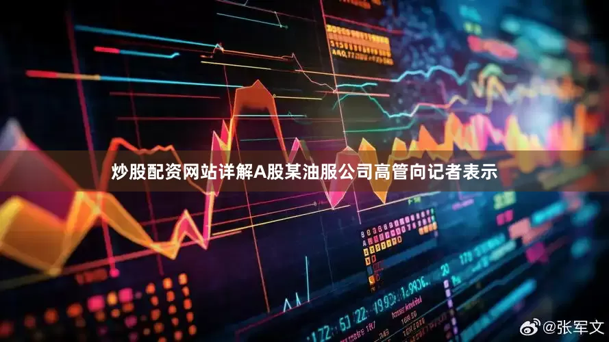 炒股配资网站详解A股某油服公司高管向记者表示
