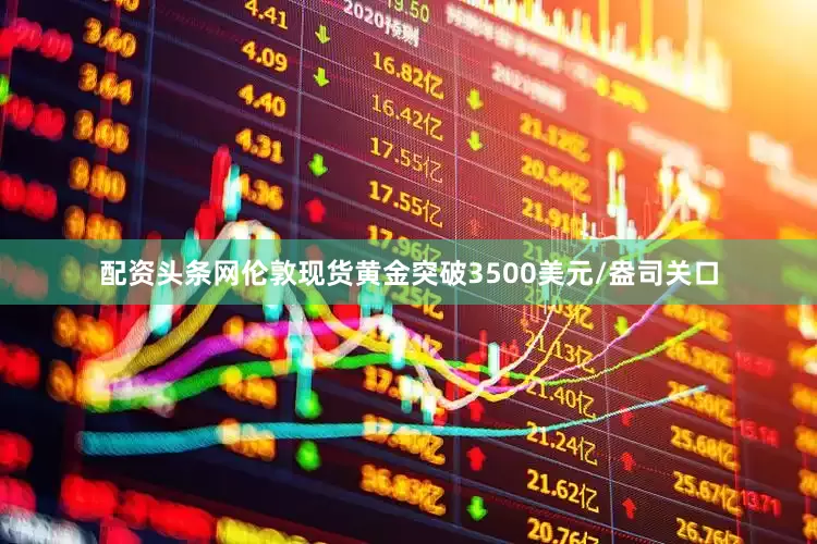 配资头条网伦敦现货黄金突破3500美元/盎司关口