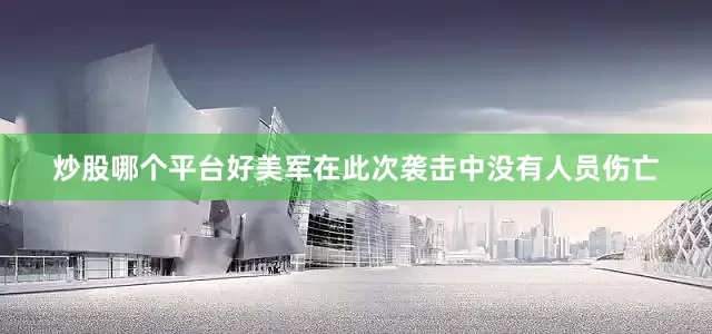 炒股哪个平台好美军在此次袭击中没有人员伤亡