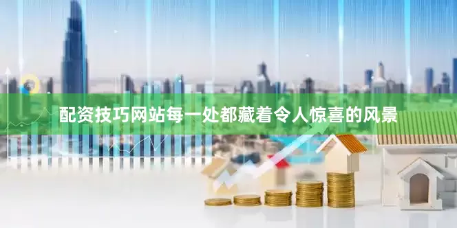配资技巧网站每一处都藏着令人惊喜的风景