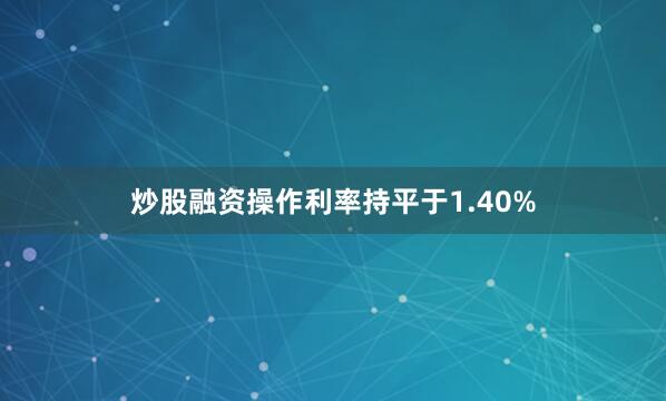 炒股融资操作利率持平于1.40%