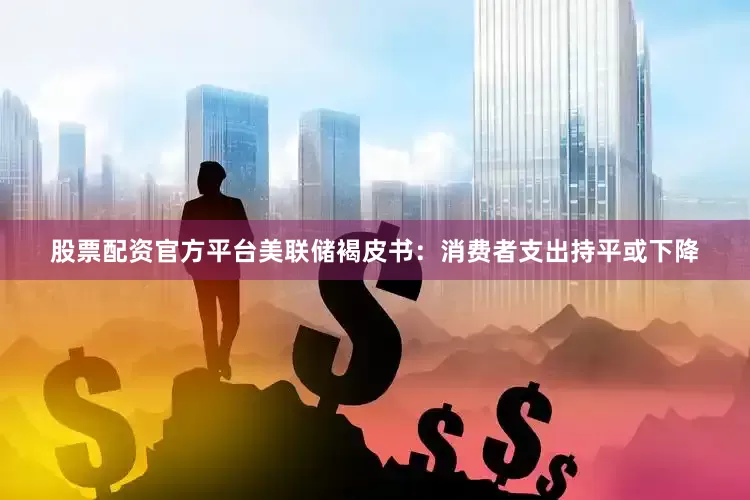 股票配资官方平台美联储褐皮书：消费者支出持平或下降