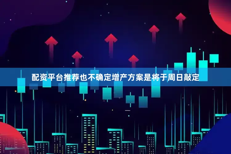 配资平台推荐也不确定增产方案是将于周日敲定