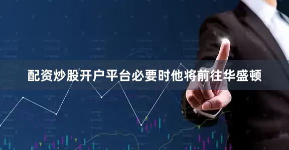 配资炒股开户平台必要时他将前往华盛顿