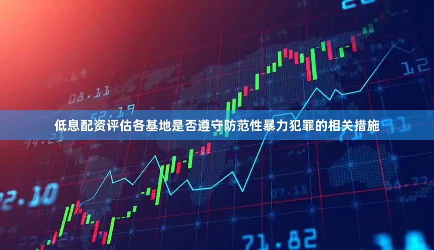 低息配资评估各基地是否遵守防范性暴力犯罪的相关措施