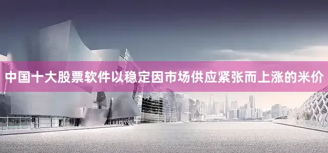 中国十大股票软件以稳定因市场供应紧张而上涨的米价
