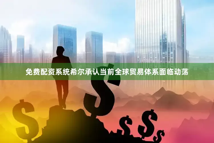 免费配资系统　　希尔承认当前全球贸易体系面临动荡