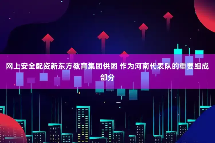 网上安全配资新东方教育集团供图 作为河南代表队的重要组成部分