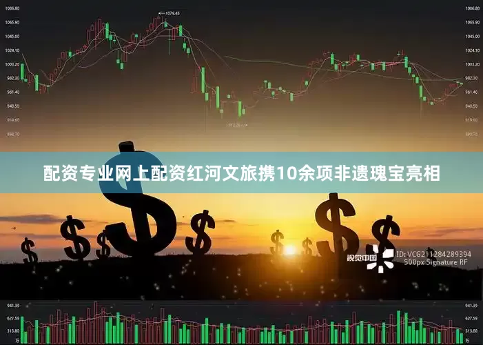 配资专业网上配资红河文旅携10余项非遗瑰宝亮相