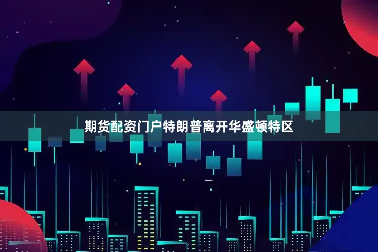 期货配资门户特朗普离开华盛顿特区