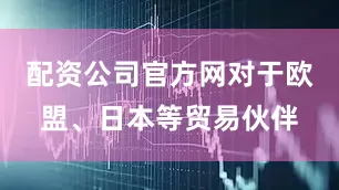 配资公司官方网对于欧盟、日本等贸易伙伴