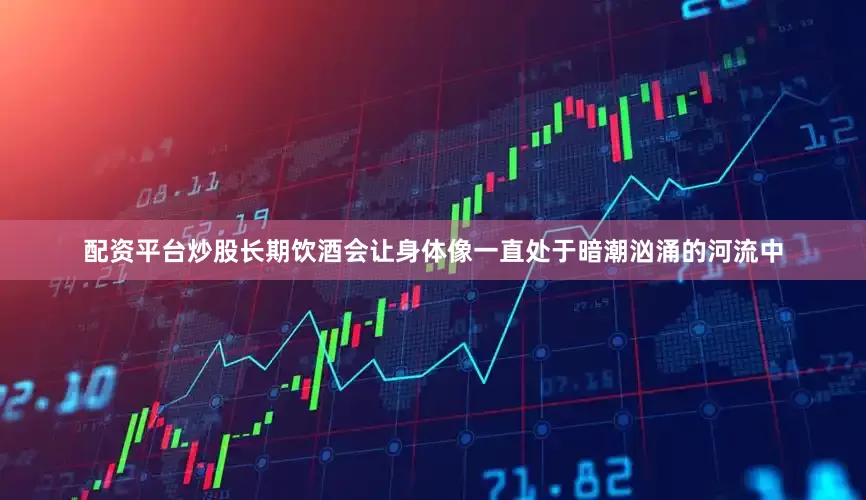 配资平台炒股长期饮酒会让身体像一直处于暗潮汹涌的河流中