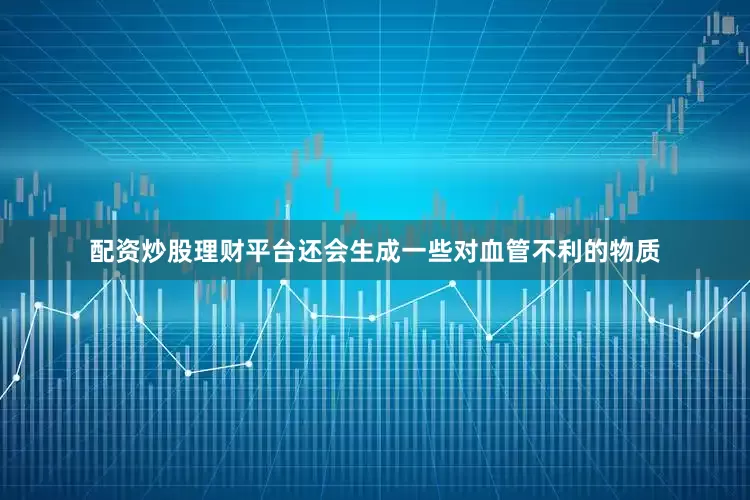 配资炒股理财平台还会生成一些对血管不利的物质