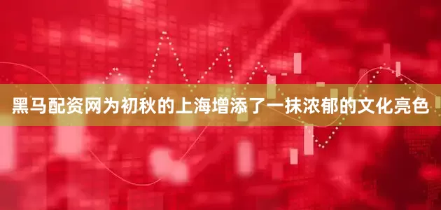 黑马配资网为初秋的上海增添了一抹浓郁的文化亮色