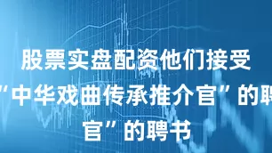 股票实盘配资他们接受了“中华戏曲传承推介官”的聘书