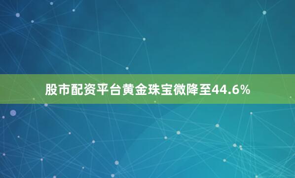 股市配资平台黄金珠宝微降至44.6%