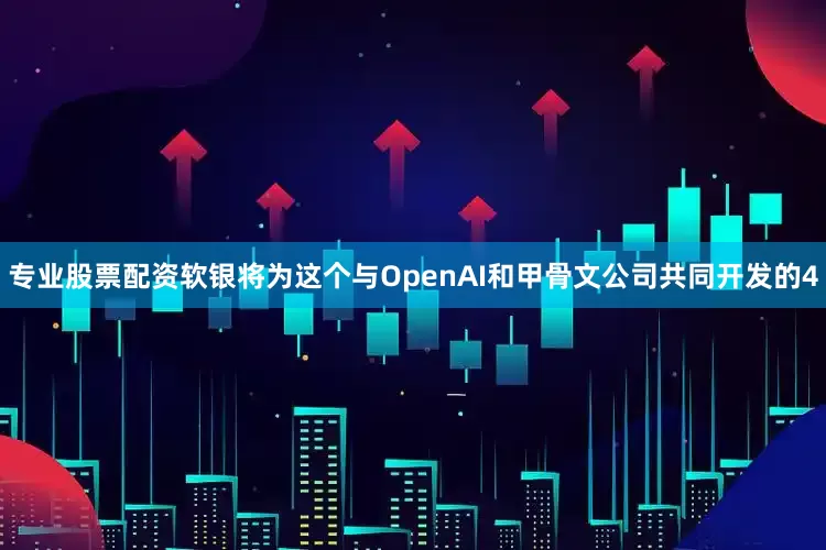 专业股票配资软银将为这个与OpenAI和甲骨文公司共同开发的4