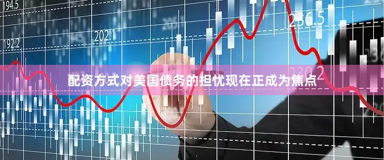配资方式对美国债务的担忧现在正成为焦点