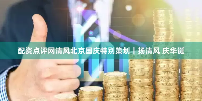 配资点评网清风北京国庆特别策划｜扬清风 庆华诞