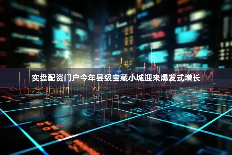 实盘配资门户今年县级宝藏小城迎来爆发式增长