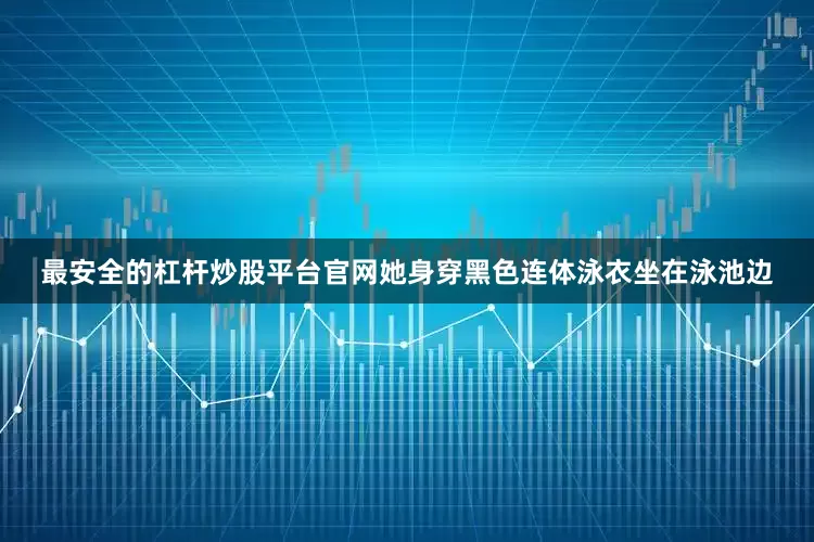 最安全的杠杆炒股平台官网她身穿黑色连体泳衣坐在泳池边