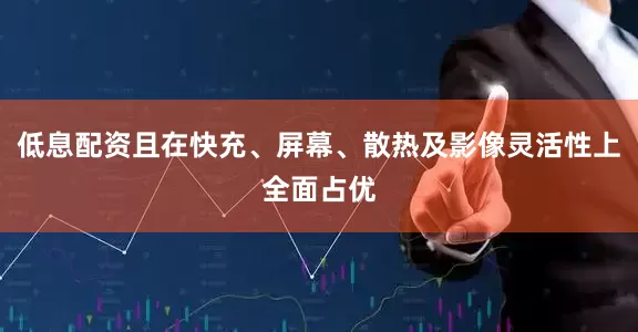 低息配资且在快充、屏幕、散热及影像灵活性上全面占优